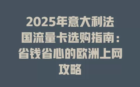 2025年意大利法国流量卡选购指南：省钱省心的欧洲上网攻略