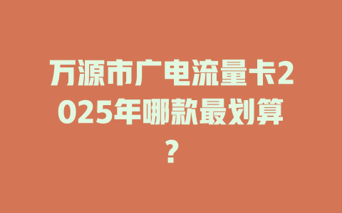 万源市广电流量卡2025年哪款最划算？