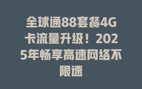 全球通88套餐4G卡流量升级！2025年畅享高速网络不限速