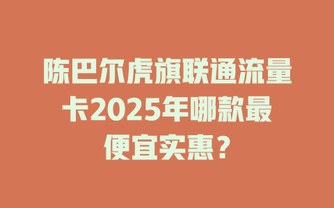 陈巴尔虎旗联通流量卡2025年哪款最便宜实惠？