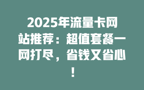 2025年流量卡网站推荐：超值套餐一网打尽，省钱又省心！