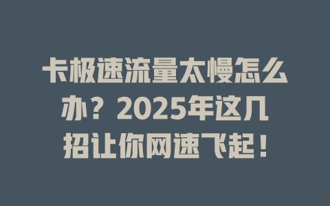 卡极速流量太慢怎么办？2025年这几招让你网速飞起！