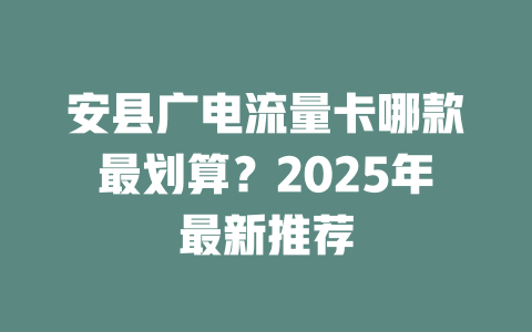 安县广电流量卡哪款最划算？2025年最新推荐