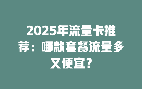 2025年流量卡推荐：哪款套餐流量多又便宜？