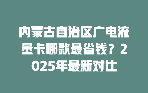内蒙古自治区广电流量卡哪款最省钱？2025年最新对比