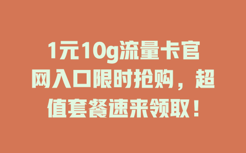 1元10g流量卡官网入口限时抢购，超值套餐速来领取！