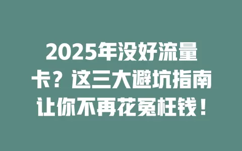 2025年没好流量卡？这三大避坑指南让你不再花冤枉钱！