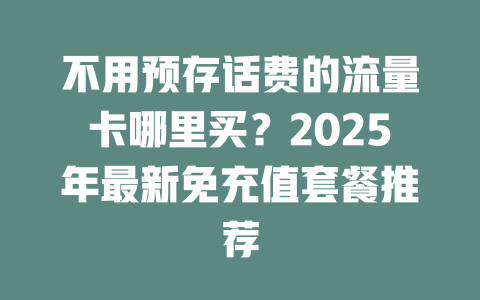 不用预存话费的流量卡哪里买？2025年最新免充值套餐推荐
