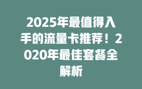 2025年最值得入手的流量卡推荐！2020年最佳套餐全解析