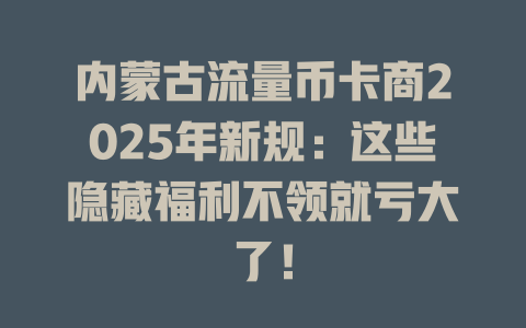 内蒙古流量币卡商2025年新规：这些隐藏福利不领就亏大了！