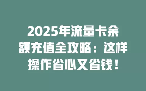 2025年流量卡余额充值全攻略：这样操作省心又省钱！