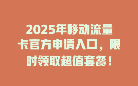 2025年移动流量卡官方申请入口，限时领取超值套餐！