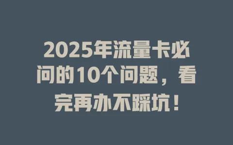 2025年流量卡必问的10个问题，看完再办不踩坑！