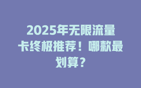 2025年无限流量卡终极推荐！哪款最划算？