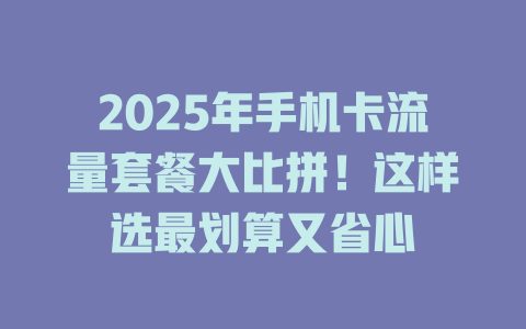 2025年手机卡流量套餐大比拼！这样选最划算又省心