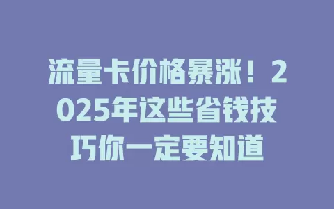流量卡价格暴涨！2025年这些省钱技巧你一定要知道