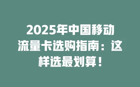 2025年中国移动流量卡选购指南：这样选最划算！