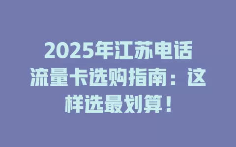 2025年江苏电话流量卡选购指南：这样选最划算！