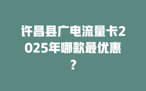 许昌县广电流量卡2025年哪款最优惠？