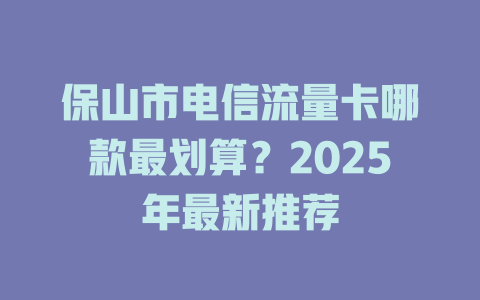 保山市电信流量卡哪款最划算？2025年最新推荐