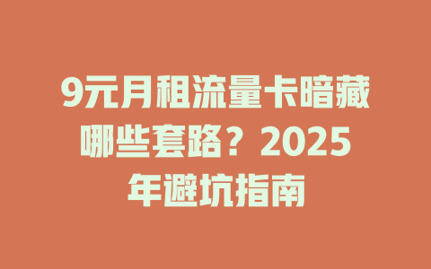 9元月租流量卡暗藏哪些套路？2025年避坑指南