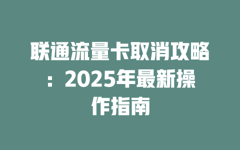 联通流量卡取消攻略：2025年最新操作指南
