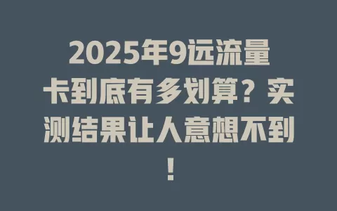 2025年9远流量卡到底有多划算？实测结果让人意想不到！