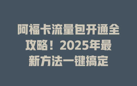阿福卡流量包开通全攻略！2025年最新方法一键搞定