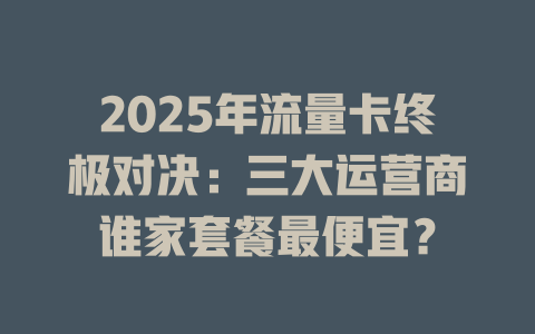 2025年流量卡终极对决：三大运营商谁家套餐最便宜？