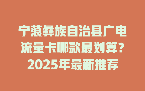 宁蒗彝族自治县广电流量卡哪款最划算？2025年最新推荐