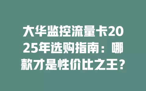 大华监控流量卡2025年选购指南：哪款才是性价比之王？