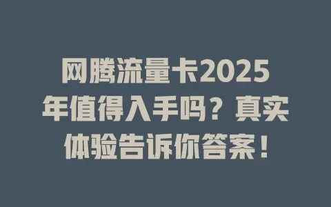 网腾流量卡2025年值得入手吗？真实体验告诉你答案！