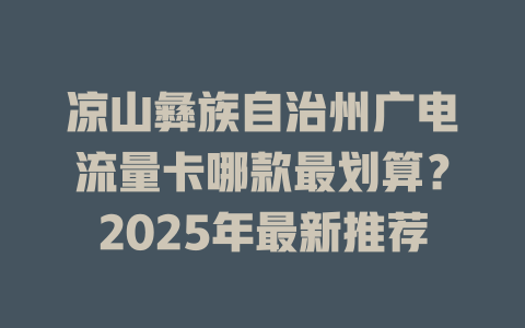 凉山彝族自治州广电流量卡哪款最划算？2025年最新推荐