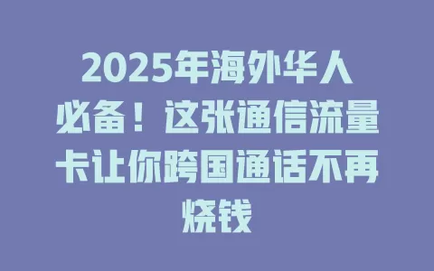2025年海外华人必备！这张通信流量卡让你跨国通话不再烧钱