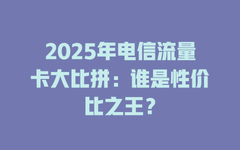 2025年电信流量卡大比拼：谁是性价比之王？