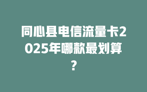 同心县电信流量卡2025年哪款最划算？