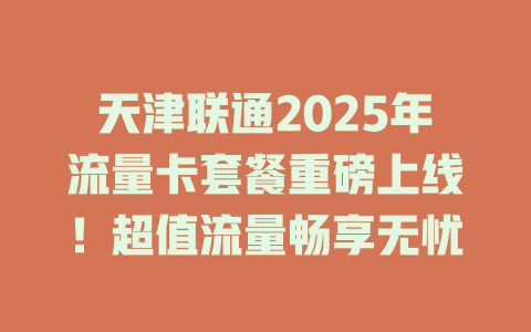 天津联通2025年流量卡套餐重磅上线！超值流量畅享无忧