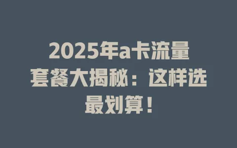 2025年a卡流量套餐大揭秘：这样选最划算！