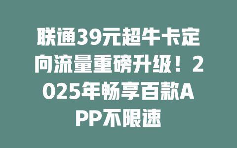 联通39元超牛卡定向流量重磅升级！2025年畅享百款APP不限速