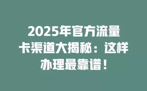 2025年官方流量卡渠道大揭秘：这样办理最靠谱！