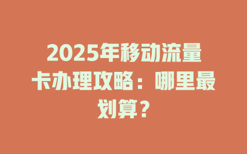 2025年移动流量卡办理攻略：哪里最划算？
