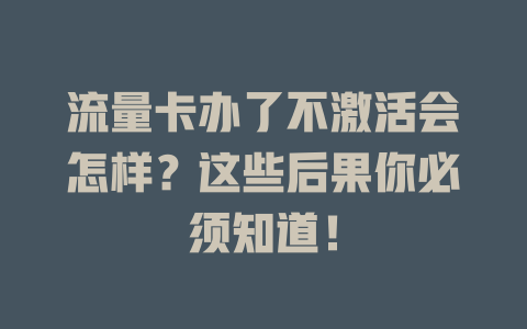 流量卡办了不激活会怎样？这些后果你必须知道！