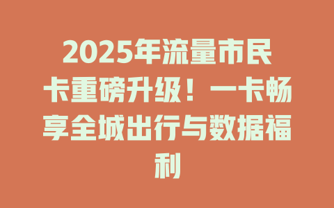 2025年流量市民卡重磅升级！一卡畅享全城出行与数据福利