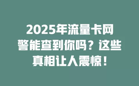 2025年流量卡网警能查到你吗？这些真相让人震惊！