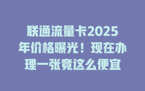 联通流量卡2025年价格曝光！现在办理一张竟这么便宜