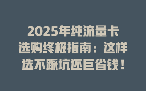 2025年纯流量卡选购终极指南：这样选不踩坑还巨省钱！
