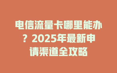 电信流量卡哪里能办？2025年最新申请渠道全攻略