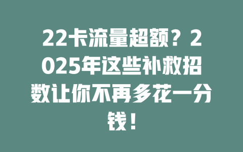 22卡流量超额？2025年这些补救招数让你不再多花一分钱！