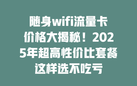 随身wifi流量卡价格大揭秘！2025年超高性价比套餐这样选不吃亏