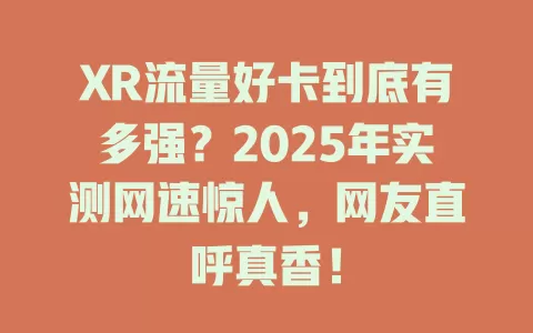 XR流量好卡到底有多强？2025年实测网速惊人，网友直呼真香！